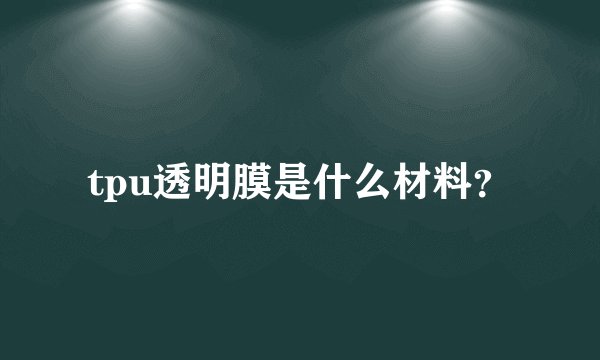 tpu透明膜是什么材料？