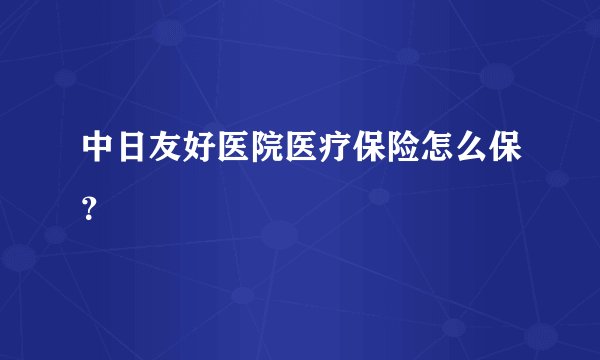 中日友好医院医疗保险怎么保？
