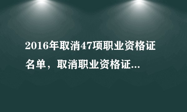 2016年取消47项职业资格证名单，取消职业资格证书有哪些