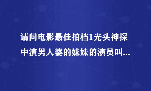 请问电影最佳拍档1光头神探中演男人婆的妹妹的演员叫什么？谢谢大家？