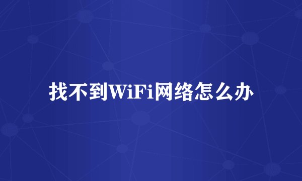 找不到WiFi网络怎么办