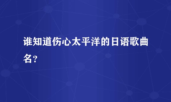 谁知道伤心太平洋的日语歌曲名？