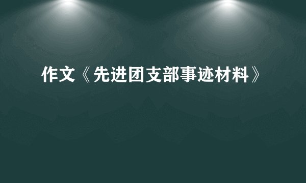作文《先进团支部事迹材料》