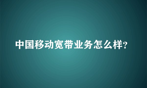 中国移动宽带业务怎么样?