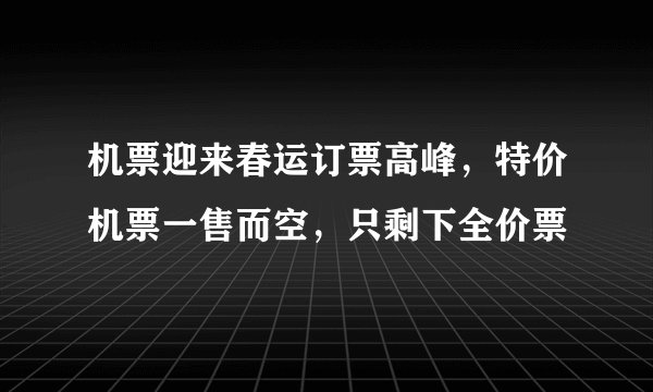 机票迎来春运订票高峰，特价机票一售而空，只剩下全价票