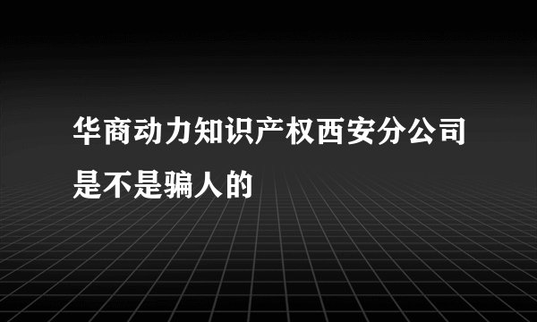 华商动力知识产权西安分公司是不是骗人的