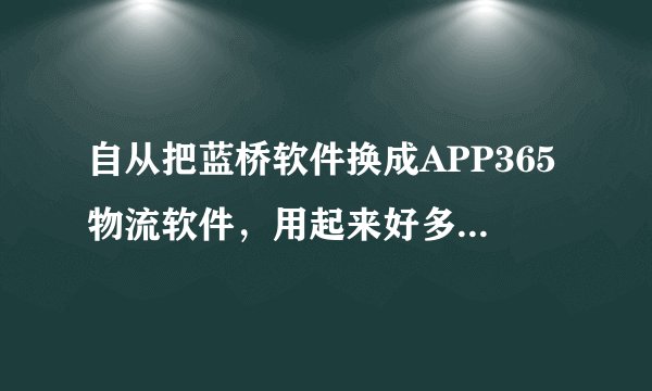 自从把蓝桥软件换成APP365物流软件，用起来好多了。不管你信不信？