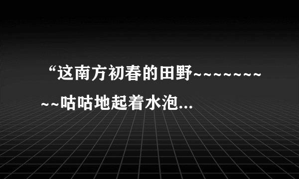 “这南方初春的田野~~~~~~~~~咕咕地起着水泡”在文中有何作用？