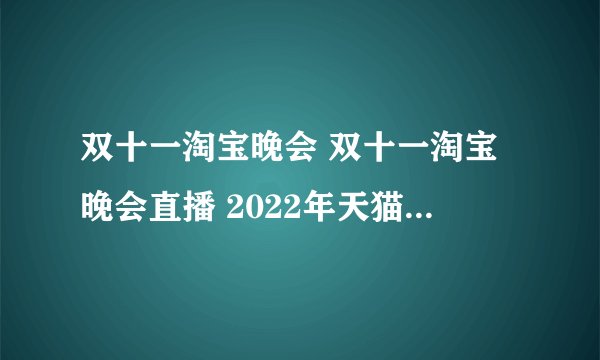 双十一淘宝晚会 双十一淘宝晚会直播 2022年天猫双十一狂欢夜晚会直播入口