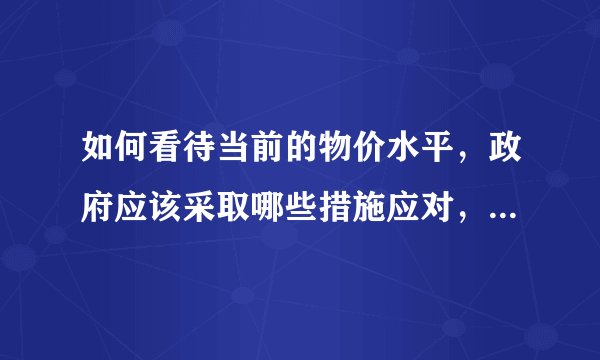 如何看待当前的物价水平，政府应该采取哪些措施应对，并结合实际分析下中国经济未来发展会遇到哪些问题？