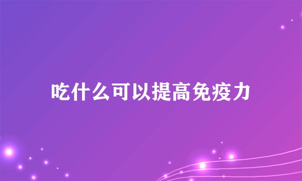 吃什么可以提高免疫力