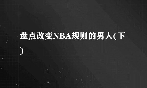盘点改变NBA规则的男人(下)