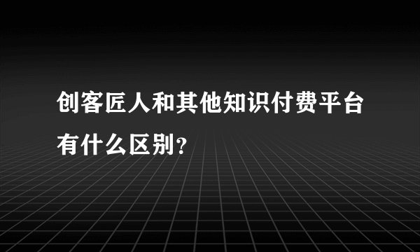 创客匠人和其他知识付费平台有什么区别？