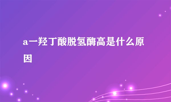 a一羟丁酸脱氢酶高是什么原因