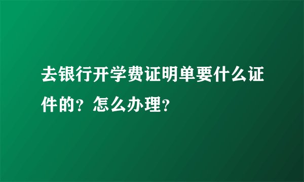 去银行开学费证明单要什么证件的？怎么办理？