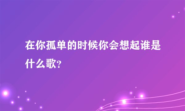 在你孤单的时候你会想起谁是什么歌？