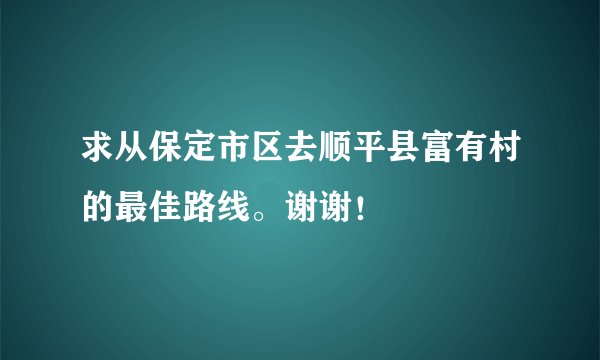求从保定市区去顺平县富有村的最佳路线。谢谢！