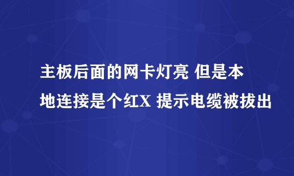 主板后面的网卡灯亮 但是本地连接是个红X 提示电缆被拔出
