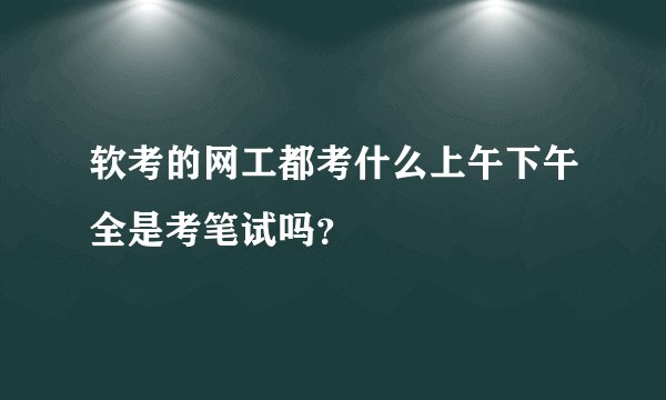 软考的网工都考什么上午下午全是考笔试吗？