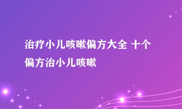 治疗小儿咳嗽偏方大全 十个偏方治小儿咳嗽