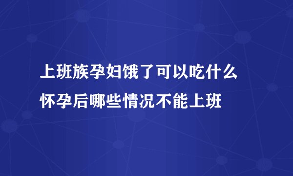 上班族孕妇饿了可以吃什么 怀孕后哪些情况不能上班