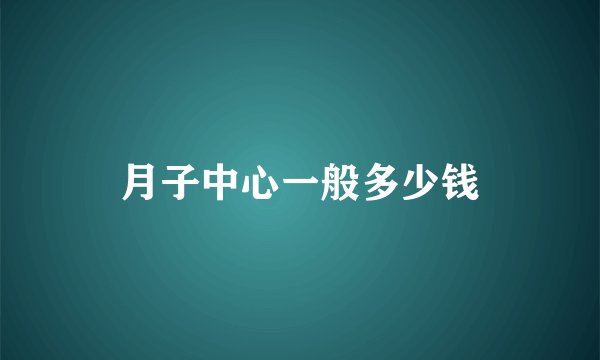 月子中心一般多少钱