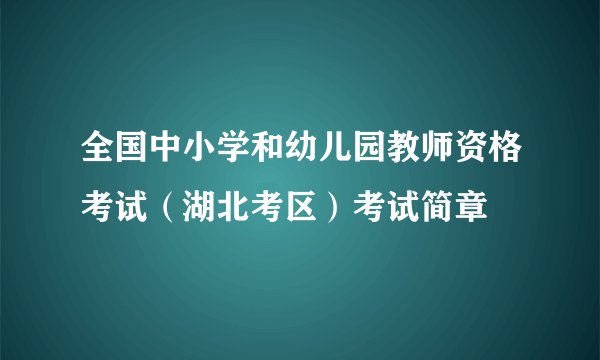 全国中小学和幼儿园教师资格考试（湖北考区）考试简章 
