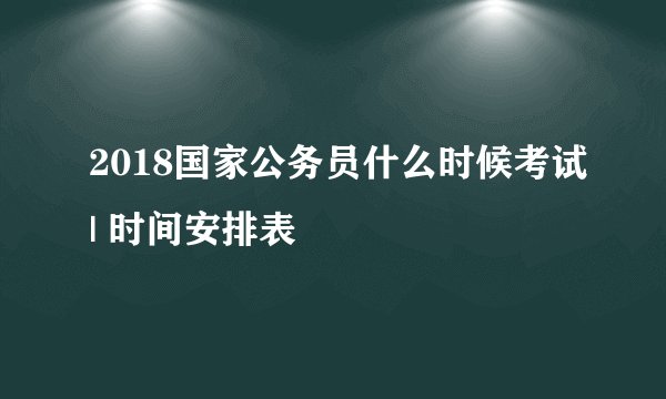 2018国家公务员什么时候考试| 时间安排表