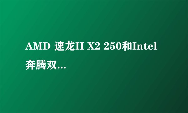 AMD 速龙II X2 250和Intel 奔腾双核 E5500盒哪个更好?最好是从各方面都比较一下,谢