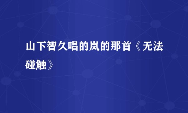 山下智久唱的岚的那首《无法碰触》
