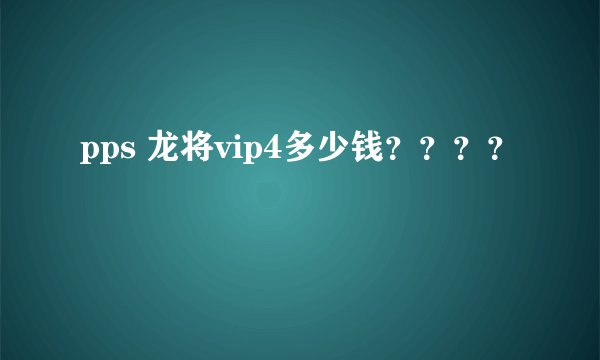 pps 龙将vip4多少钱？？？？