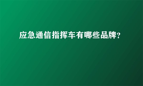 应急通信指挥车有哪些品牌？