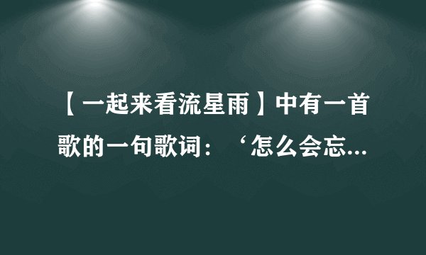 【一起来看流星雨】中有一首歌的一句歌词：‘怎么会忘了情’......，是谁唱的啊，歌曲的名字是什么？