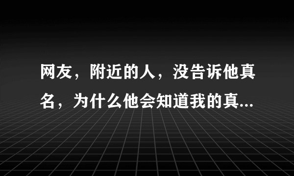 网友，附近的人，没告诉他真名，为什么他会知道我的真实姓名？