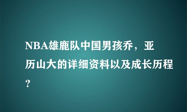 NBA雄鹿队中国男孩乔，亚历山大的详细资料以及成长历程？