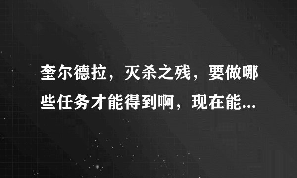 奎尔德拉，灭杀之残，要做哪些任务才能得到啊，现在能不能接任务？