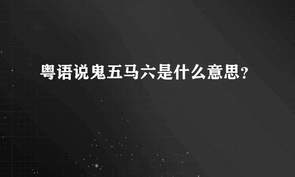 粤语说鬼五马六是什么意思？