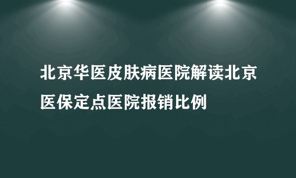 北京华医皮肤病医院解读北京医保定点医院报销比例