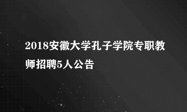 2018安徽大学孔子学院专职教师招聘5人公告