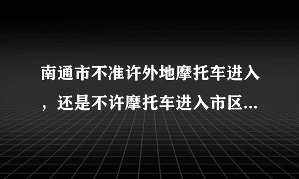南通市不准许外地摩托车进入，还是不许摩托车进入市区，谁给个详细的答案谢谢