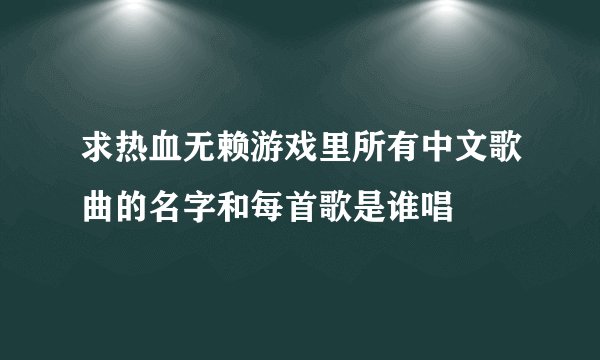 求热血无赖游戏里所有中文歌曲的名字和每首歌是谁唱