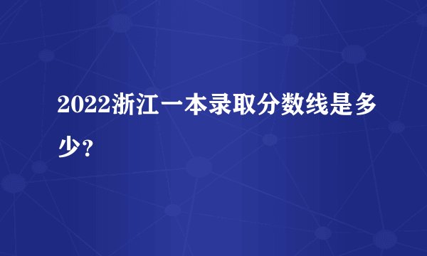 2022浙江一本录取分数线是多少？