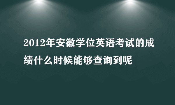 2012年安徽学位英语考试的成绩什么时候能够查询到呢
