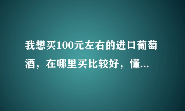 我想买100元左右的进口葡萄酒，在哪里买比较好，懂得朋友给推荐下。