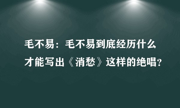 毛不易：毛不易到底经历什么才能写出《消愁》这样的绝唱？