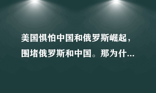 美国惧怕中国和俄罗斯崛起，围堵俄罗斯和中国。那为什么美国不惧怕非洲的统一和崛起，派兵去围堵非洲呢？