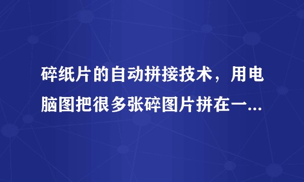 碎纸片的自动拼接技术，用电脑图把很多张碎图片拼在一起。求大大！！！