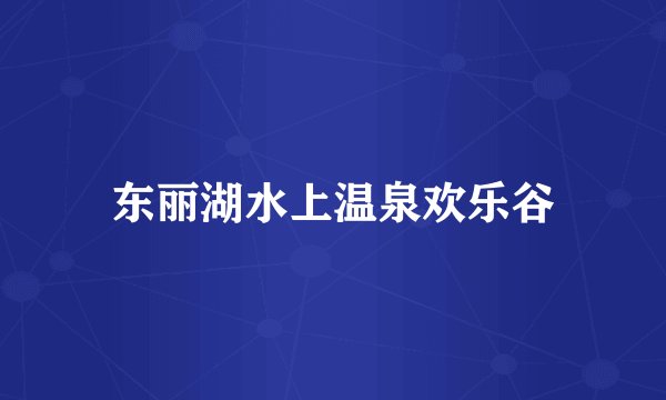 东丽湖水上温泉欢乐谷