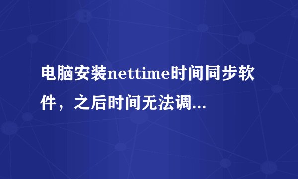 电脑安装nettime时间同步软件，之后时间无法调整，也和网上时间不同步