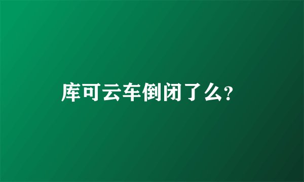 库可云车倒闭了么？